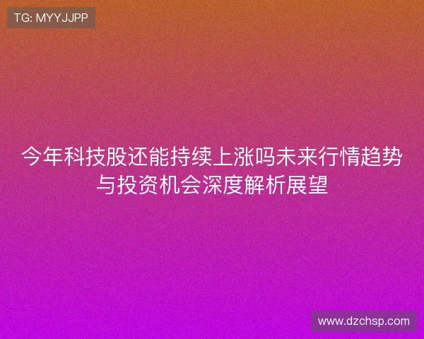 今年科技股还能持续上涨吗未来行情趋势与投资机会深度解析展望